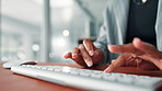 Hands, keyboard and typing with writer in office, story draft or article writing with person in workplace. Closeup, computer and copywriting, review or email feedback with employee in publishing