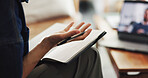 Person, hands or discussion with video call in book for online meeting, schedule or reminder in home. Remote work, journalist or suggestion with diary on laptop for virtual chat or webinar in house